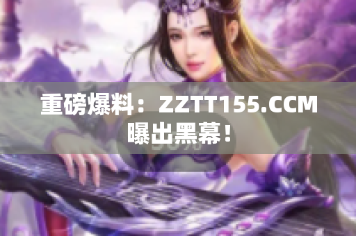 重磅爆料：ZZTT155.CCM曝出黑幕！