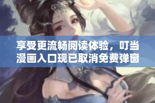 享受更流畅阅读体验，叮当漫画入口现已取消免费弹窗！