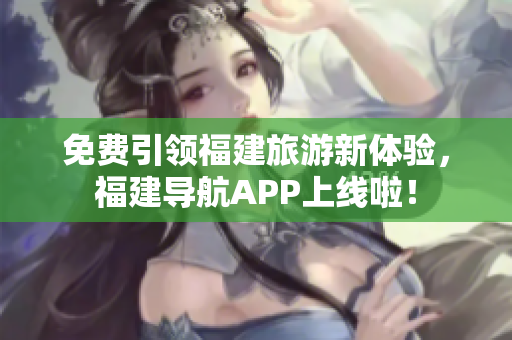 免费引领福建旅游新体验，福建导航APP上线啦！