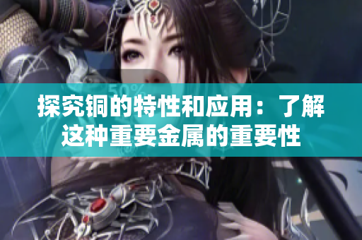 探究铜的特性和应用：了解这种重要金属的重要性