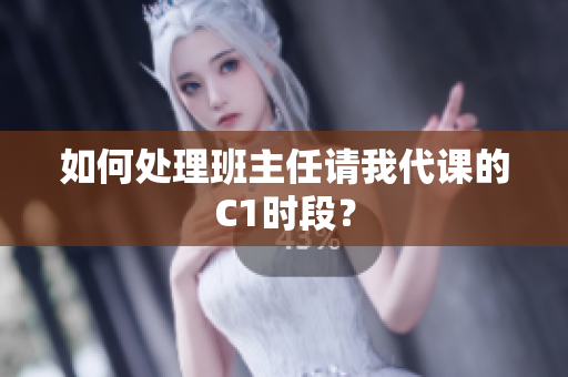 如何处理班主任请我代课的C1时段？