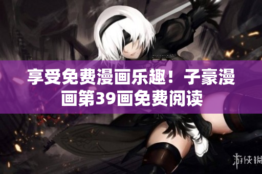 享受免费漫画乐趣！子豪漫画第39画免费阅读