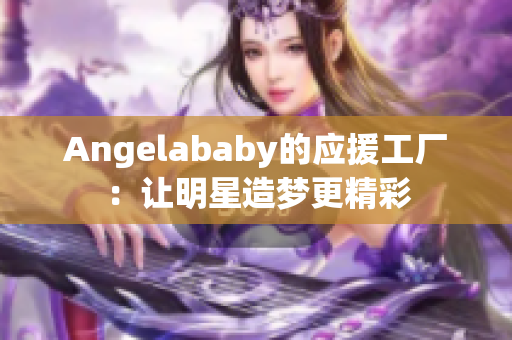 Angelababy的应援工厂：让明星造梦更精彩