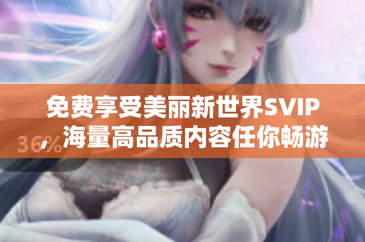 免费享受美丽新世界SVIP，海量高品质内容任你畅游！