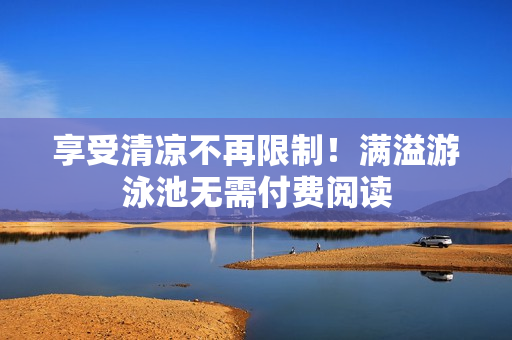 享受清凉不再限制！满溢游泳池无需付费阅读