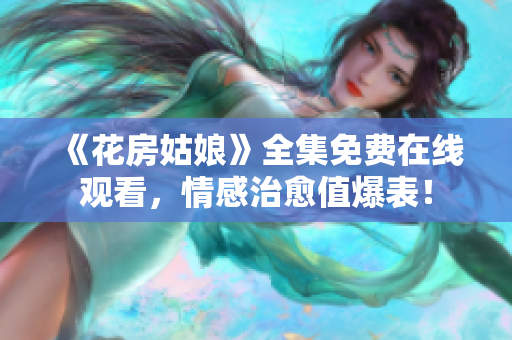 《花房姑娘》全集免费在线观看，情感治愈值爆表！