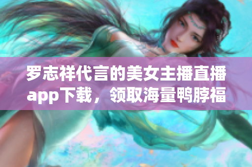 罗志祥代言的美女主播直播app下载，领取海量鸭脖福利