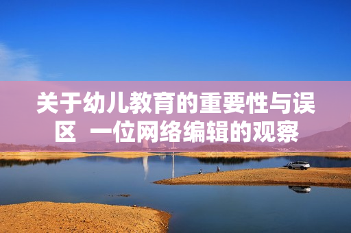 关于幼儿教育的重要性与误区  一位网络编辑的观察