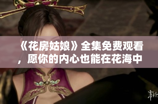 《花房姑娘》全集免费观看，愿你的内心也能在花海中绽放