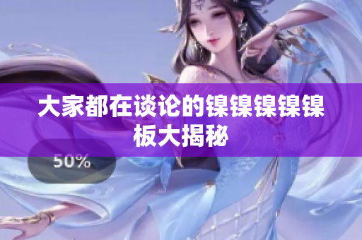 大家都在谈论的镍镍镍镍镍板大揭秘