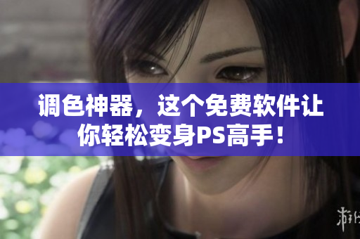 调色神器，这个免费软件让你轻松变身PS高手！