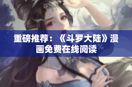 重磅推荐：《斗罗大陆》漫画免费在线阅读