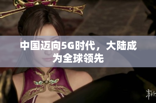 中国迈向5G时代，大陆成为全球领先