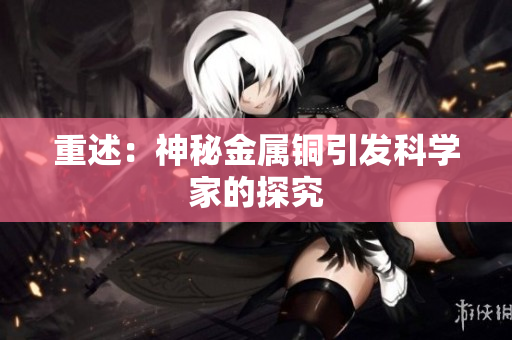 重述：神秘金属铜引发科学家的探究