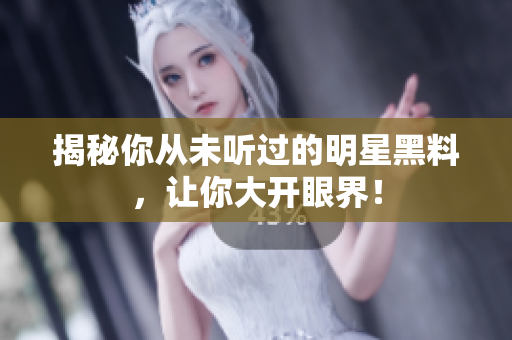 揭秘你从未听过的明星黑料，让你大开眼界！
