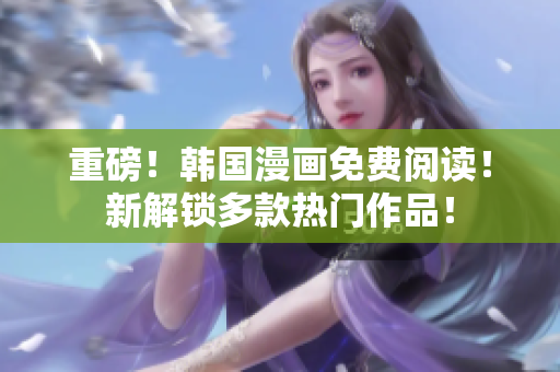 重磅！韩国漫画免费阅读！新解锁多款热门作品！