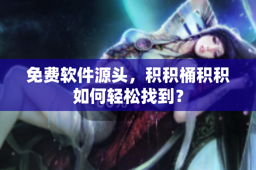 免费软件源头，积积桶积积如何轻松找到？