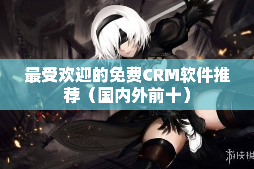 最受欢迎的免费CRM软件推荐（国内外前十）