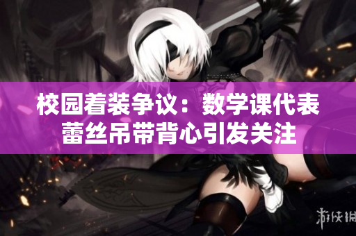 校园着装争议：数学课代表蕾丝吊带背心引发关注