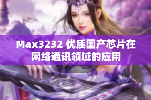 Max3232 优质国产芯片在网络通讯领域的应用