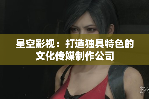 星空影视：打造独具特色的文化传媒制作公司