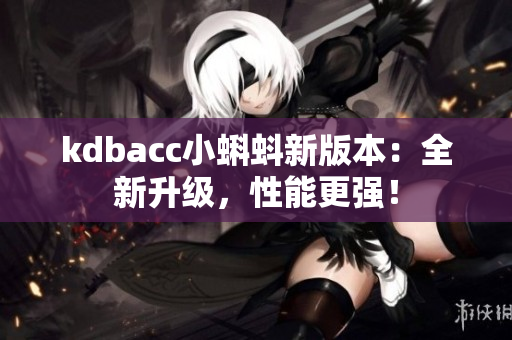 kdbacc小蝌蚪新版本：全新升级，性能更强！