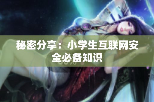秘密分享：小学生互联网安全必备知识