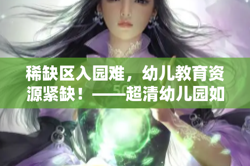稀缺区入园难，幼儿教育资源紧缺！——超清幼儿园如何应对？