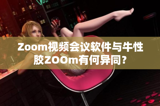 Zoom视频会议软件与牛性胶ZOOm有何异同？