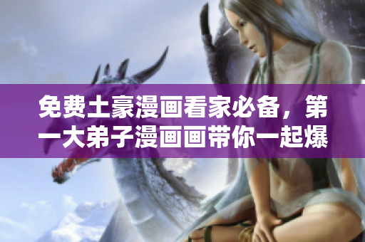 免费土豪漫画看家必备，第一大弟子漫画画带你一起爆笑狂欢！