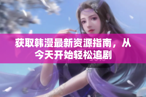 获取韩漫最新资源指南，从今天开始轻松追剧