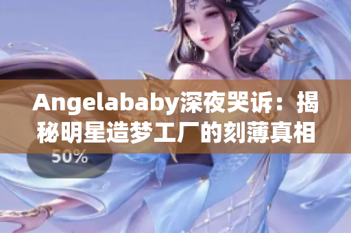 Angelababy深夜哭诉：揭秘明星造梦工厂的刻薄真相