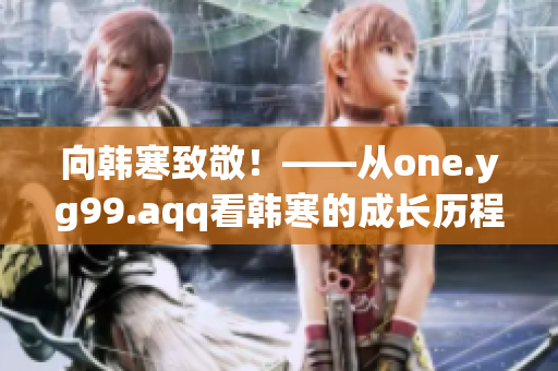 向韩寒致敬！——从one.yg99.aqq看韩寒的成长历程