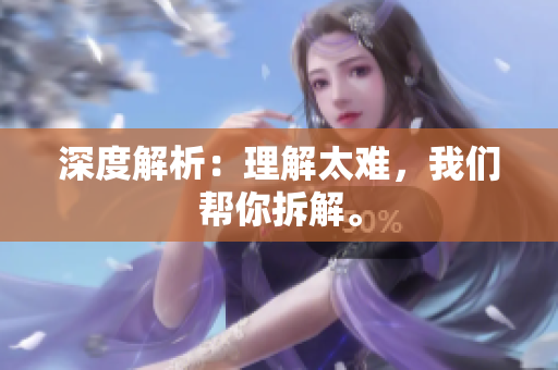 深度解析：理解太难，我们帮你拆解。