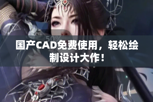 国产CAD免费使用，轻松绘制设计大作！