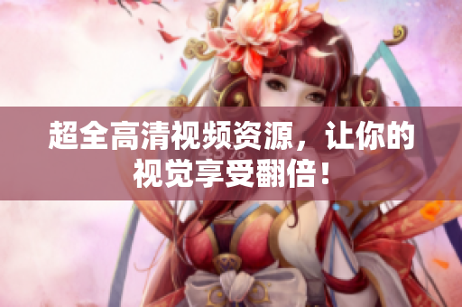 超全高清视频资源，让你的视觉享受翻倍！
