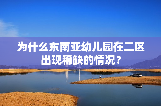 为什么东南亚幼儿园在二区出现稀缺的情况？