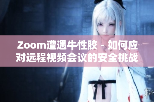 Zoom遭遇牛性胶 - 如何应对远程视频会议的安全挑战