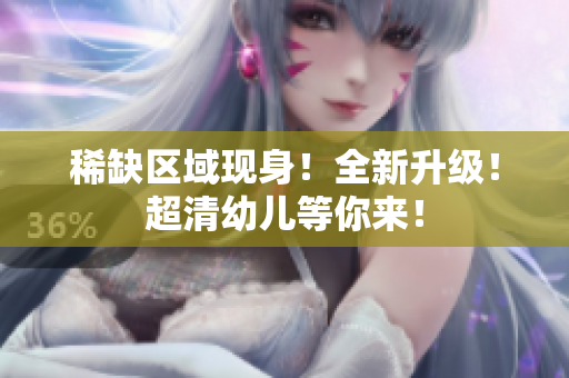 稀缺区域现身！全新升级！超清幼儿等你来！