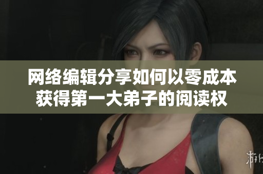 网络编辑分享如何以零成本获得第一大弟子的阅读权