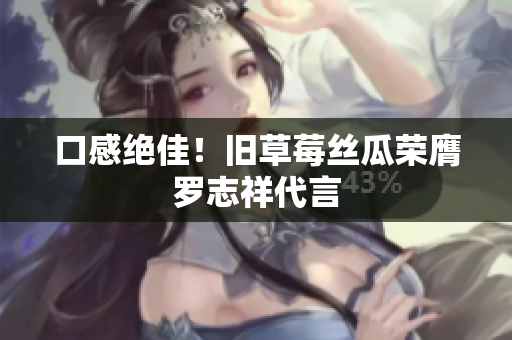 口感绝佳！旧草莓丝瓜荣膺罗志祥代言