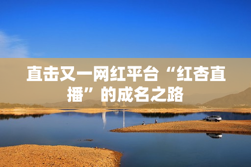 直击又一网红平台“红杏直播”的成名之路