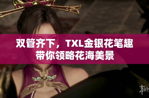 双管齐下，TXL金银花笔趣带你领略花海美景