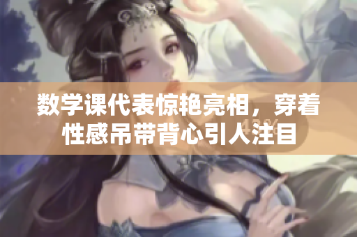数学课代表惊艳亮相，穿着性感吊带背心引人注目