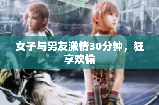 女子与男友激情30分钟，狂享欢愉
