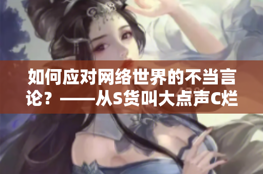 如何应对网络世界的不当言论？——从S货叫大点声C烂你的SB说起