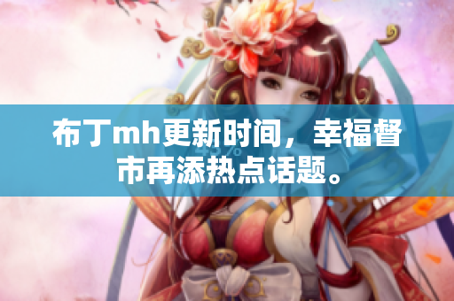 布丁mh更新时间，幸福督市再添热点话题。