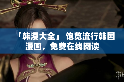 「韩漫大全」 饱览流行韩国漫画，免费在线阅读
