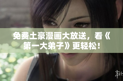 免费土豪漫画大放送，看《第一大弟子》更轻松！