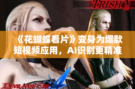 《花蝴蝶看片》变身为爆款短视频应用，AI识别更精准